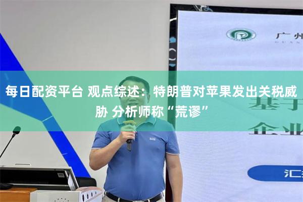 每日配资平台 观点综述:特朗普对苹果发出关税威胁 分析师称“荒谬”