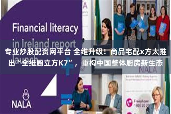 专业炒股配资网平台 全维升级!尚品宅配x方太推出“全维厨立方K7”,重构中国整体厨房新生态
