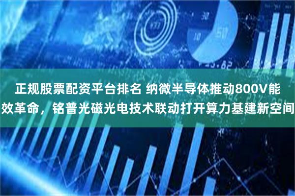 正规股票配资平台排名 纳微半导体推动800V能效革命,铭普光磁光电技术联动打开算力基建新空间