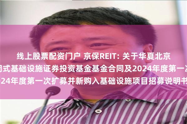 线上股票配资门户 京保REIT: 关于华夏北京保障房中心租赁住房封闭式基础设施证券投资基金基金合同及2024年度第一次扩募并新购入基础设施项目招募说明书提示性公告