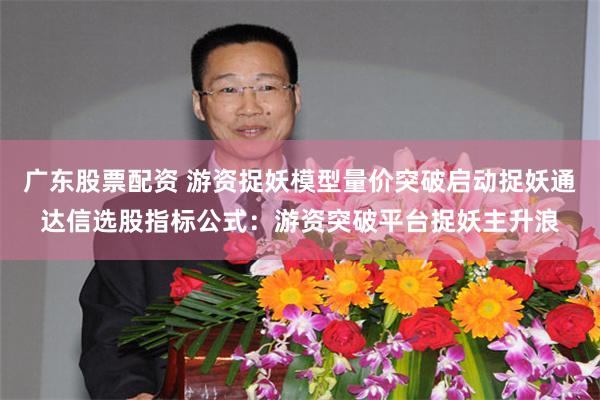 广东股票配资 游资捉妖模型量价突破启动捉妖通达信选股指标公式:游资突破平台捉妖主升浪