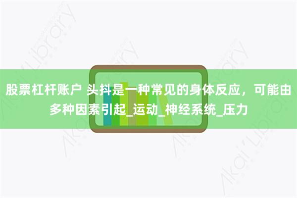 股票杠杆账户 头抖是一种常见的身体反应,可能由多种因素引起_运动_神经系统_压力
