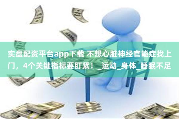 实盘配资平台app下载 不想心脏神经官能症找上门,4个关键指标要盯紧!_运动_身体_睡眠不足