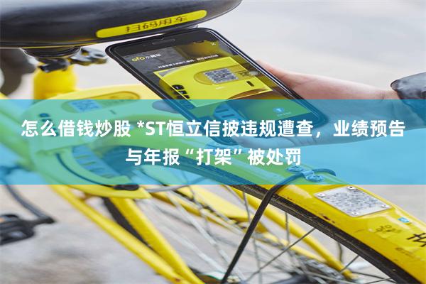 怎么借钱炒股 *ST恒立信披违规遭查,业绩预告与年报“打架”被处罚