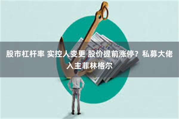 股市杠杆率 实控人变更 股价提前涨停?私募大佬入主菲林格尔