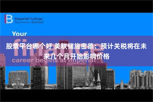 股票平台哪个好 美联储施密德：预计关税将在未来几个月开始影响价格