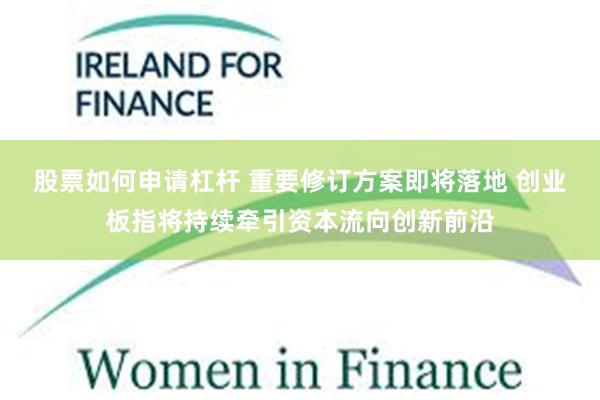 股票如何申请杠杆 重要修订方案即将落地 创业板指将持续牵引资本流向创新前沿