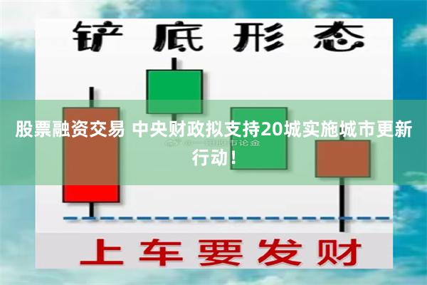 股票融资交易 中央财政拟支持20城实施城市更新行动!