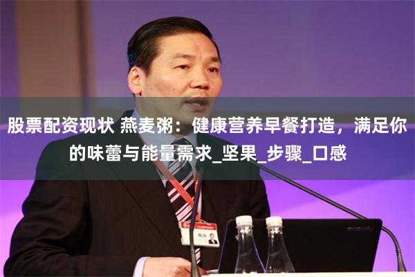 股票配资现状 燕麦粥:健康营养早餐打造,满足你的味蕾与能量需求_坚果_步骤_口感