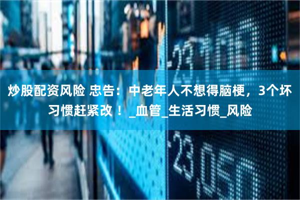 炒股配资风险 忠告:中老年人不想得脑梗,3个坏习惯赶紧改 !_血管_生活习惯_风险