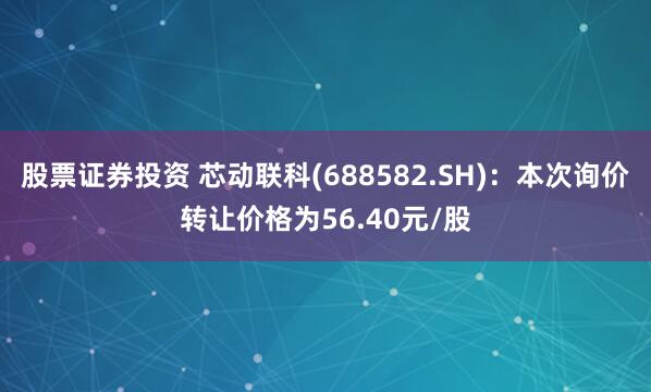 股票证券投资 芯动联科(688582.SH)：本次询价转让价格为56.40元/股