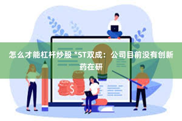 怎么才能杠杆炒股 *ST双成：公司目前没有创新药在研