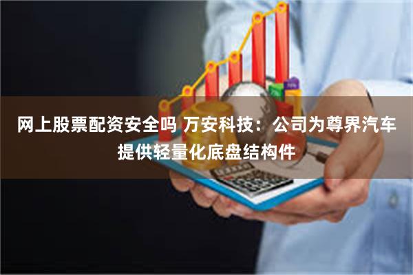 网上股票配资安全吗 万安科技：公司为尊界汽车提供轻量化底盘结构件