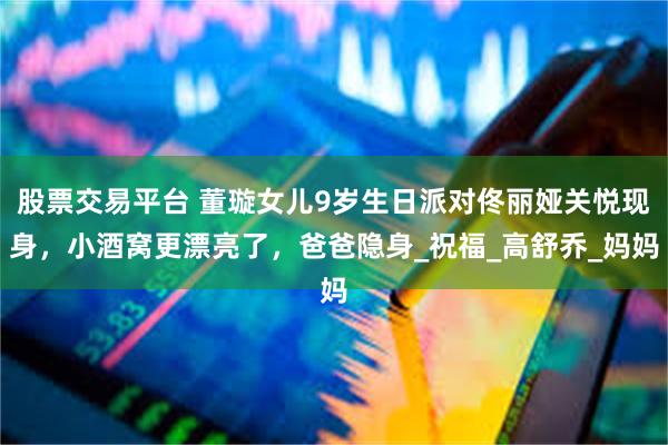 股票交易平台 董璇女儿9岁生日派对佟丽娅关悦现身,小酒窝更漂亮了,爸爸隐身_祝福_高舒乔_妈妈