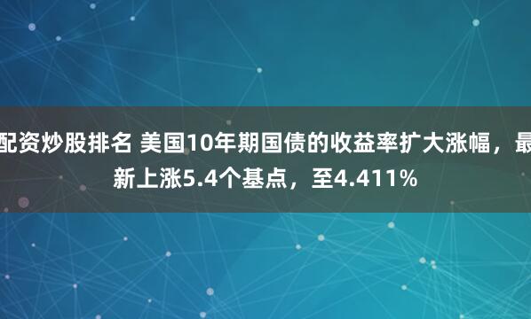 配资炒股排名 美国10年期国债的收益率扩大涨幅，最新上涨5.4个基点，至4.411%