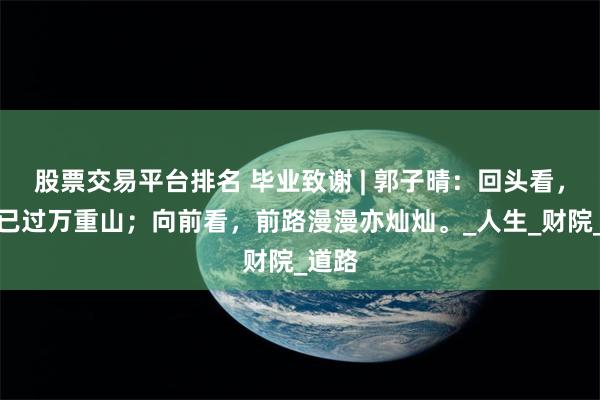 股票交易平台排名 毕业致谢 | 郭子晴:回头看,轻舟已过万重山;向前看,前路漫漫亦灿灿。_人生_财院_道路