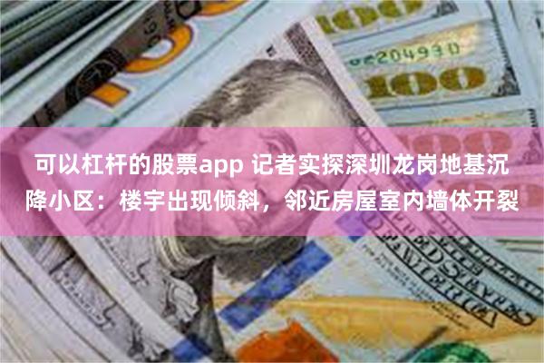 可以杠杆的股票app 记者实探深圳龙岗地基沉降小区:楼宇出现倾斜,邻近房屋室内墙体开裂