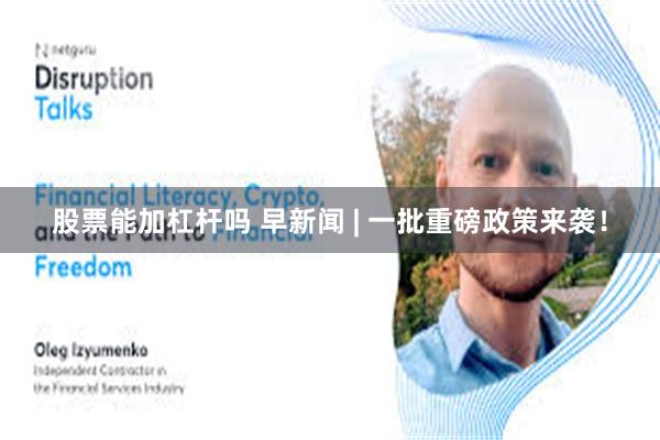 股票能加杠杆吗 早新闻 | 一批重磅政策来袭!