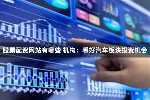 股票配资网站有哪些 机构:看好汽车板块投资机会