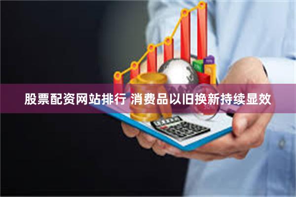 股票配资网站排行 消费品以旧换新持续显效
