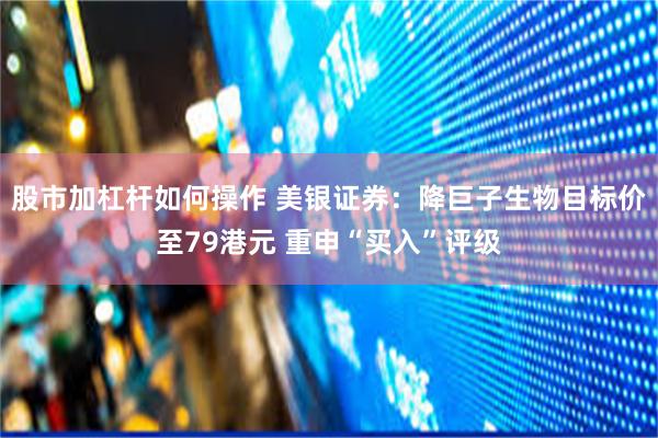 股市加杠杆如何操作 美银证券:降巨子生物目标价至79港元 重申“买入”评级