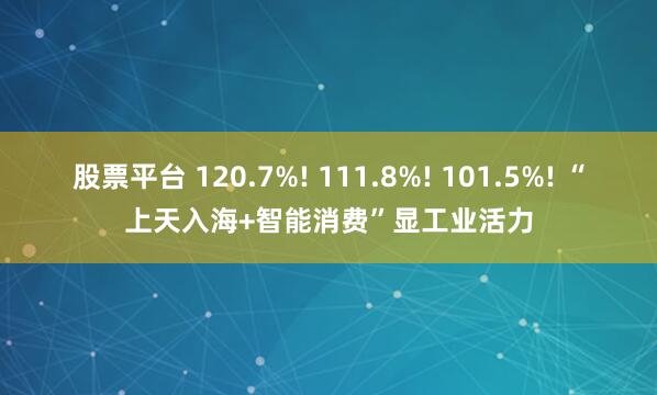 股票平台 120.7%! 111.8%! 101.5%! “上天入海+智能消费”显工业活力