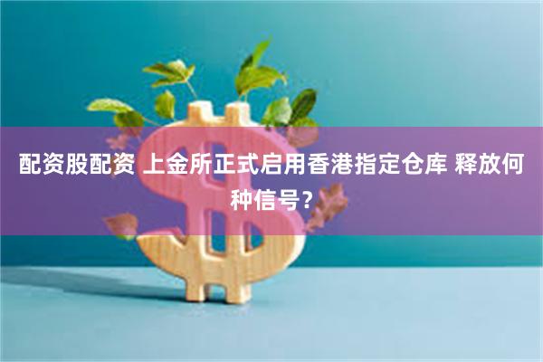 配资股配资 上金所正式启用香港指定仓库 释放何种信号?