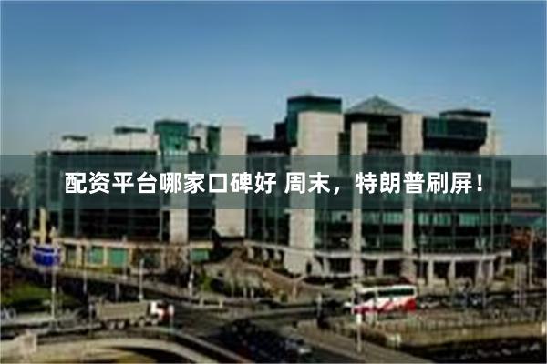 配资平台哪家口碑好 周末,特朗普刷屏!
