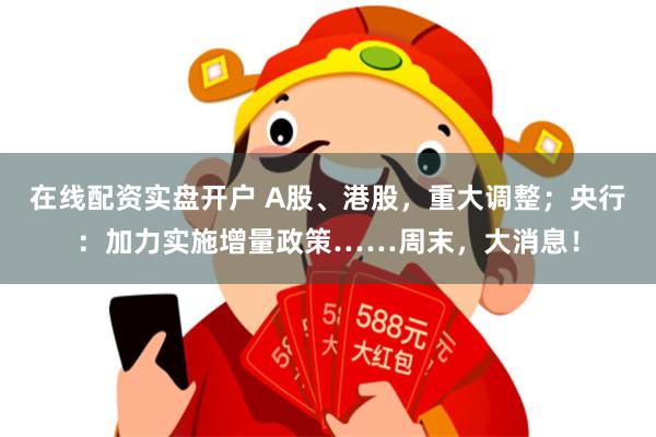 在线配资实盘开户 A股、港股,重大调整;央行:加力实施增量政策……周末,大消息!