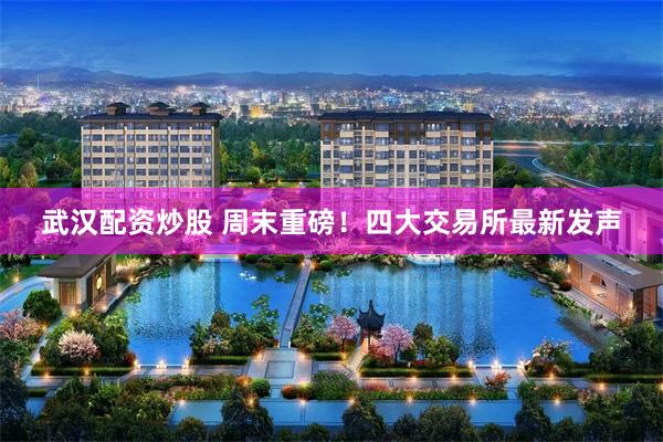 武汉配资炒股 周末重磅!四大交易所最新发声