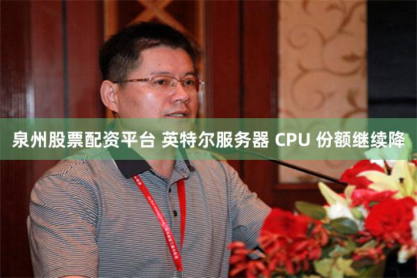 泉州股票配资平台 英特尔服务器 CPU 份额继续降