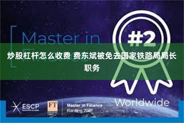 炒股杠杆怎么收费 费东斌被免去国家铁路局局长职务