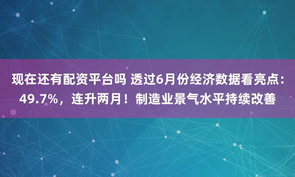 现在还有配资平台吗 透过6月份经济数据看亮点:49.7%,连升两月!制造业景气水平持续改善