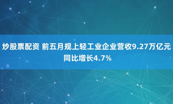 炒股票配资 前五月规上轻工业企业营收9.27万亿元 同比增长4.7%