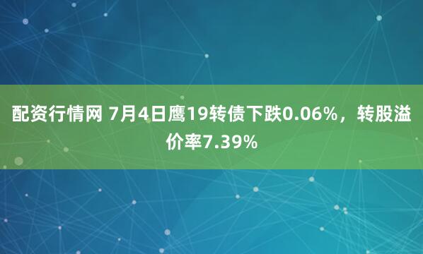 配资行情网 7月4日鹰19转债下跌0.06%,转股溢价率7.39%