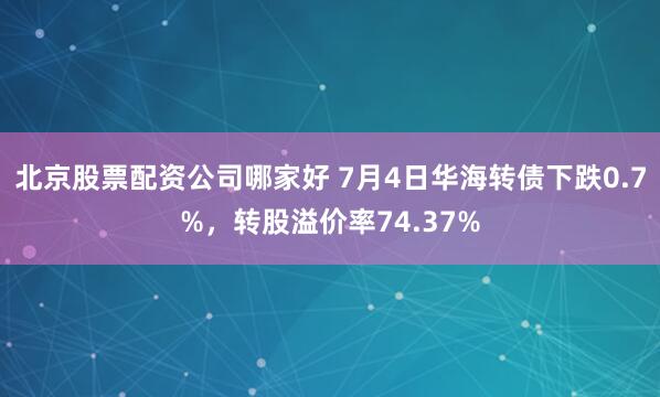 北京股票配资公司哪家好 7月4日华海转债下跌0.7%,转股溢价率74.37%