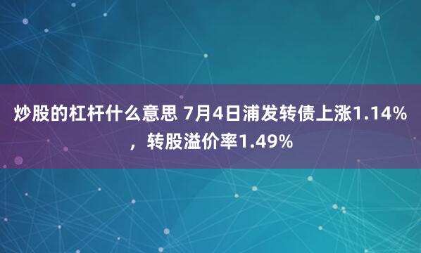 炒股的杠杆什么意思 7月4日浦发转债上涨1.14%,转股溢价率1.49%