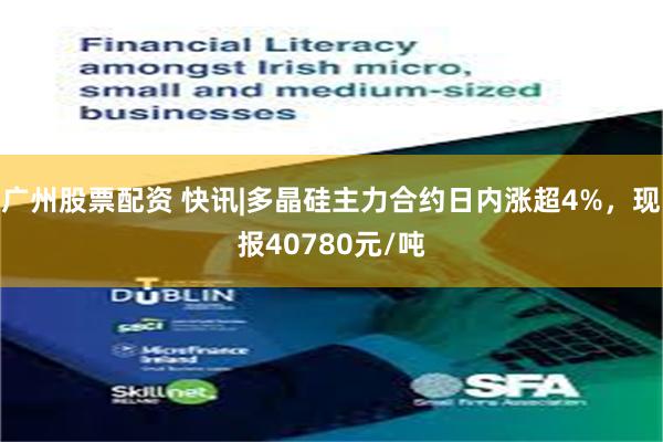 广州股票配资 快讯|多晶硅主力合约日内涨超4%，现报40780元/吨