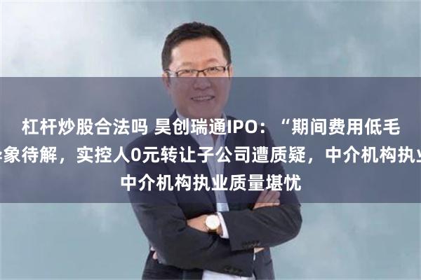 杠杆炒股合法吗 昊创瑞通IPO:“期间费用低毛利率高”异象待解,实控人0元转让子公司遭质疑,中介机构执业质量堪忧