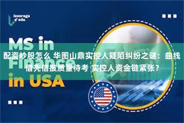 配资炒股怎么 华图山鼎实控人疑陷纠纷之谜:曲线借壳信披质量待考 实控人资金链紧张?