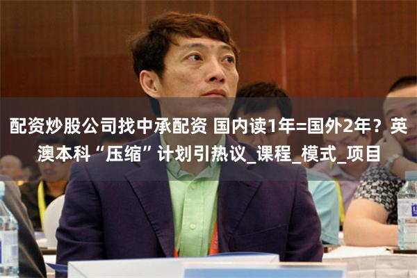 配资炒股公司找中承配资 国内读1年=国外2年?英澳本科“压缩”计划引热议_课程_模式_项目