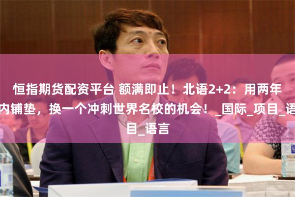 恒指期货配资平台 额满即止!北语2+2:用两年国内铺垫,换一个冲刺世界名校的机会!_国际_项目_语言