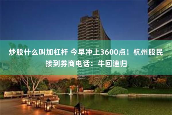 炒股什么叫加杠杆 今早冲上3600点！杭州股民接到券商电话：牛回速归