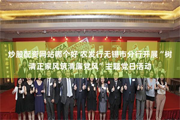 炒股配资网站哪个好 农发行无锡市分行开展“树清正家风筑清廉党风”主题党日活动