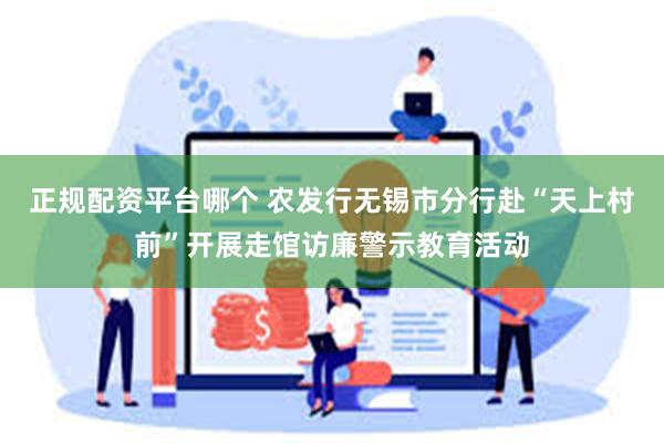 正规配资平台哪个 农发行无锡市分行赴“天上村前”开展走馆访廉警示教育活动