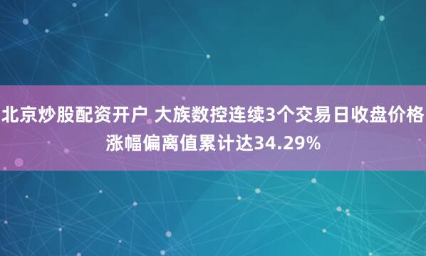 北京炒股配资开户 大族数控连续3个交易日收盘价格涨幅偏离值累计达34.29%