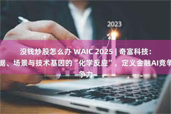没钱炒股怎么办 WAIC 2025 | 奇富科技：数据、场景与技术基因的“化学反应”，定义金融AI竞争力
