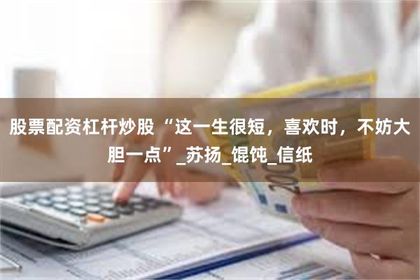 股票配资杠杆炒股 “这一生很短，喜欢时，不妨大胆一点”_苏扬_馄饨_信纸