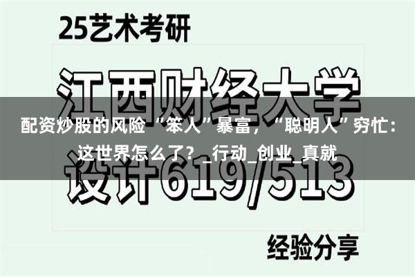 配资炒股的风险 “笨人”暴富，“聪明人”穷忙：这世界怎么了？_行动_创业_真就