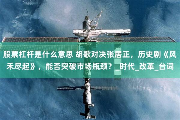 股票杠杆是什么意思 胡歌对决张居正，历史剧《风禾尽起》，能否突破市场瓶颈？_时代_改革_台词